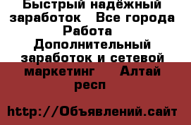 Быстрый надёжный заработок - Все города Работа » Дополнительный заработок и сетевой маркетинг   . Алтай респ.